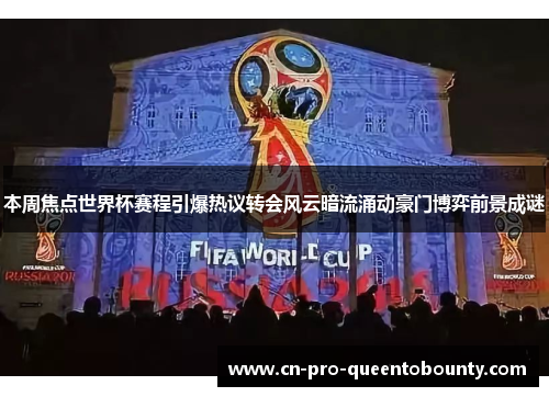 本周焦点世界杯赛程引爆热议转会风云暗流涌动豪门博弈前景成谜