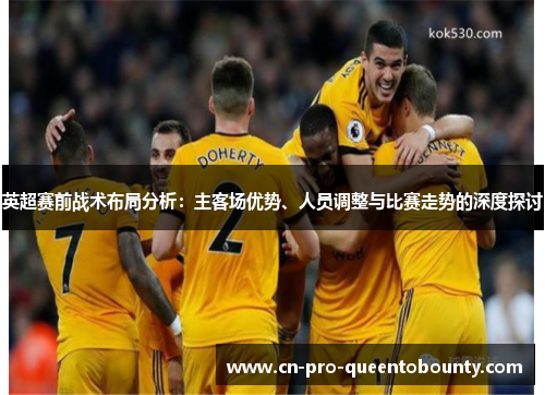 英超赛前战术布局分析：主客场优势、人员调整与比赛走势的深度探讨