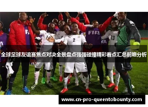 全球足球友谊赛焦点对决全景盘点强强碰撞精彩看点汇总前瞻分析