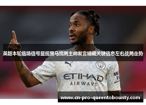 英超本轮临场信号显现黑马搅局主帅发言暗藏关键信息左右战局走势