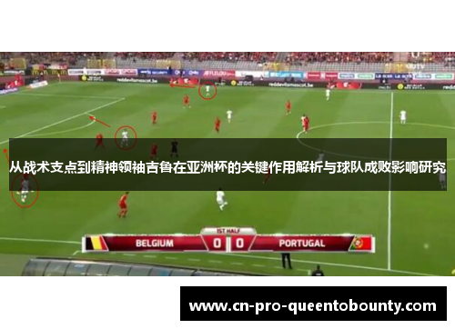 从战术支点到精神领袖吉鲁在亚洲杯的关键作用解析与球队成败影响研究