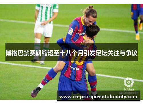 博格巴禁赛期缩短至十八个月引发足坛关注与争议