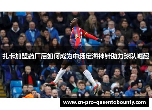 扎卡加盟药厂后如何成为中场定海神针助力球队崛起