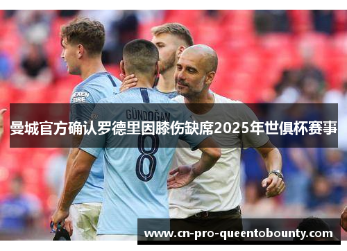 曼城官方确认罗德里因膝伤缺席2025年世俱杯赛事