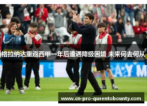 格拉纳达重返西甲一年后遭遇降级困境 未来何去何从 格拉纳达重返西甲一年后遭遇降级困境 未来何去何从