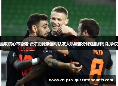 曼联核心布鲁诺·费尔南德斯因对队友大吼遭部分球迷批评引发争议 曼联核心布鲁诺·费尔南德斯因对队友大吼遭部分球迷批评引发争议