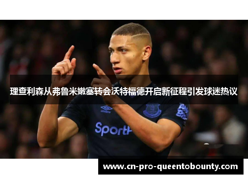 理查利森从弗鲁米嫩塞转会沃特福德开启新征程引发球迷热议