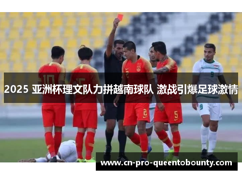 2025 亚洲杯理文队力拼越南球队 激战引爆足球激情