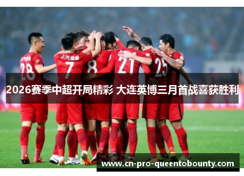 2026赛季中超开局精彩 大连英博三月首战喜获胜利 2026赛季中超开局精彩 大连英博三月首战喜获胜利