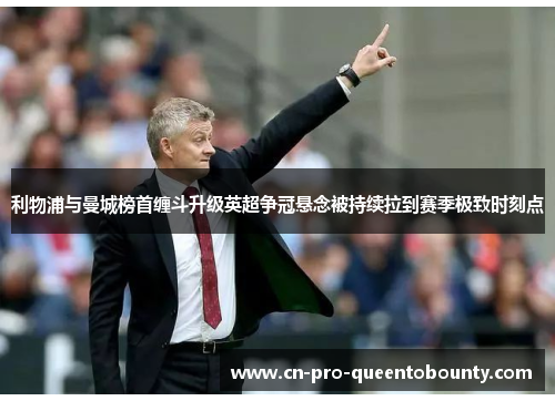 利物浦与曼城榜首缠斗升级英超争冠悬念被持续拉到赛季极致时刻点 利物浦与曼城榜首缠斗升级英超争冠悬念被持续拉到赛季极致时刻点