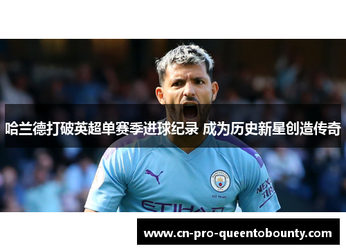 哈兰德打破英超单赛季进球纪录 成为历史新星创造传奇