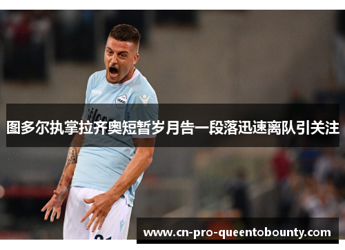 图多尔执掌拉齐奥短暂岁月告一段落迅速离队引关注 图多尔执掌拉齐奥短暂岁月告一段落迅速离队引关注