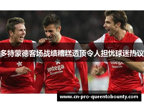 多特蒙德客场战绩糟糕透顶令人担忧球迷热议