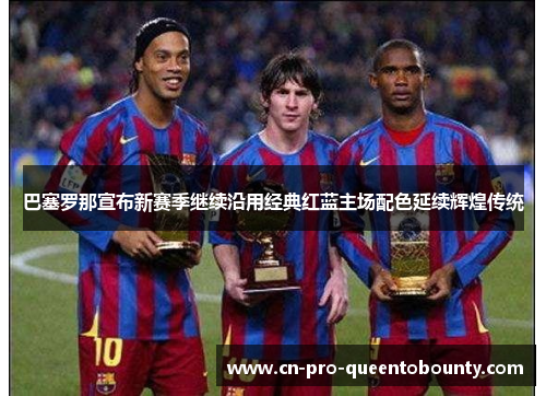巴塞罗那宣布新赛季继续沿用经典红蓝主场配色延续辉煌传统 巴塞罗那宣布新赛季继续沿用经典红蓝主场配色延续辉煌传统