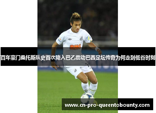 百年豪门桑托斯队史首次降入巴乙震动巴西足坛传奇为何走到低谷时刻