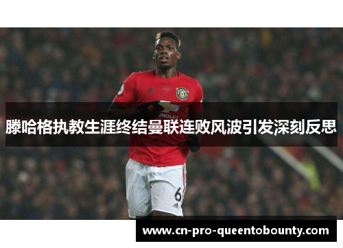 滕哈格执教生涯终结曼联连败风波引发深刻反思