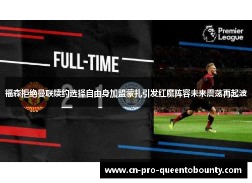 福森拒绝曼联续约选择自由身加盟蒙扎引发红魔阵容未来震荡再起波