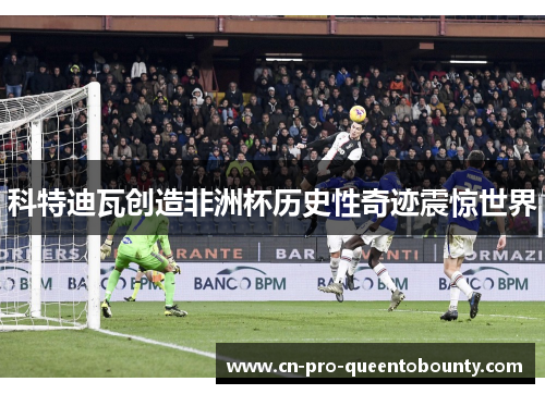 科特迪瓦创造非洲杯历史性奇迹震惊世界