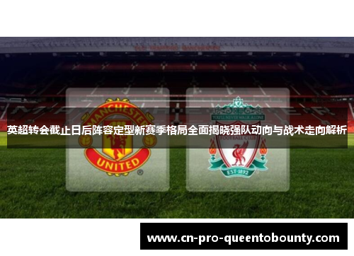 英超转会截止日后阵容定型新赛季格局全面揭晓强队动向与战术走向解析