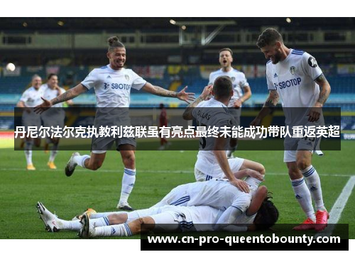 丹尼尔法尔克执教利兹联虽有亮点最终未能成功带队重返英超