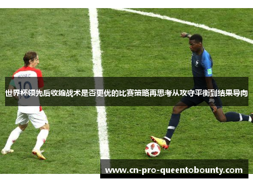 世界杯领先后收缩战术是否更优的比赛策略再思考从攻守平衡到结果导向
