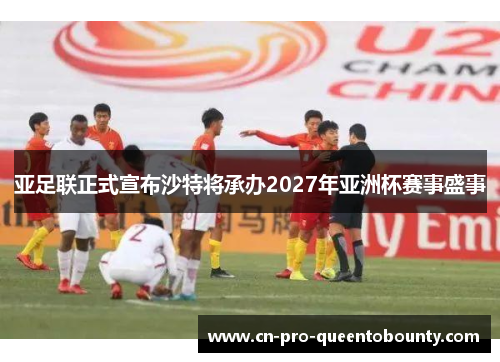 亚足联正式宣布沙特将承办2027年亚洲杯赛事盛事