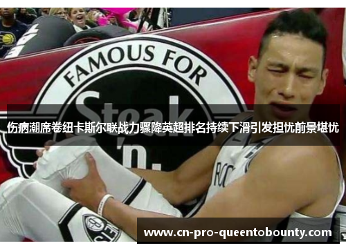 伤病潮席卷纽卡斯尔联战力骤降英超排名持续下滑引发担忧前景堪忧