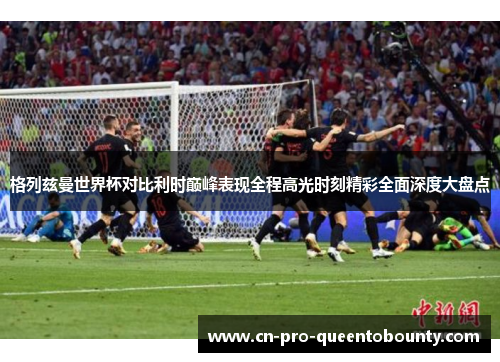格列兹曼世界杯对比利时巅峰表现全程高光时刻精彩全面深度大盘点 格列兹曼世界杯对比利时巅峰表现全程高光时刻精彩全面深度大盘点