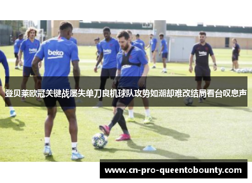 登贝莱欧冠关键战屡失单刀良机球队攻势如潮却难改结局看台叹息声 登贝莱欧冠关键战屡失单刀良机球队攻势如潮却难改结局看台叹息声