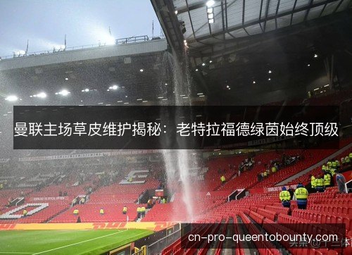 曼联主场草皮维护揭秘：老特拉福德绿茵始终顶级