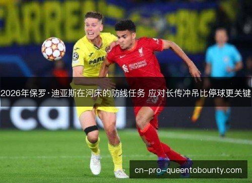 2026年保罗·迪亚斯在河床的防线任务 应对长传冲吊比停球更关键